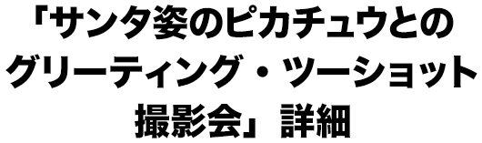 「サンタ姿のピカチュウとのグリーティング・ツーショット撮影会」詳細