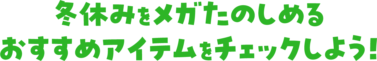 冬休みをメガたのしめるおすすめアイテムをチェックしよう！