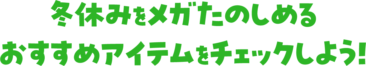 冬休みをメガたのしめるおすすめアイテムをチェックしよう！