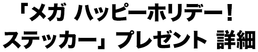 「メガ ハッピーホリデー！ステッカー」プレゼント 詳細