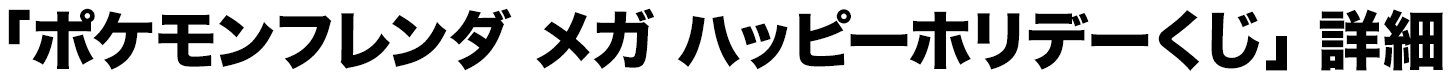 「ポケモンフレンダ メガ ハッピーホリデーくじ」詳細