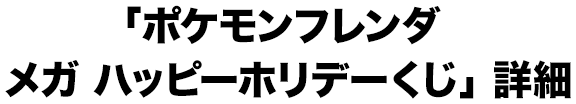 「ポケモンフレンダ メガ ハッピーホリデーくじ」詳細