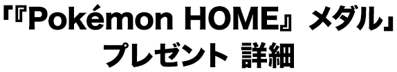 「『Pokémon HOME』メダル」プレゼント 詳細