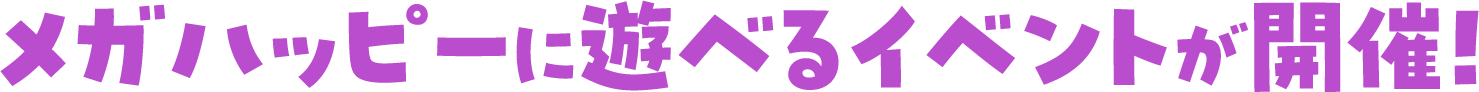 メガハッピーに遊べるイベントが開催！