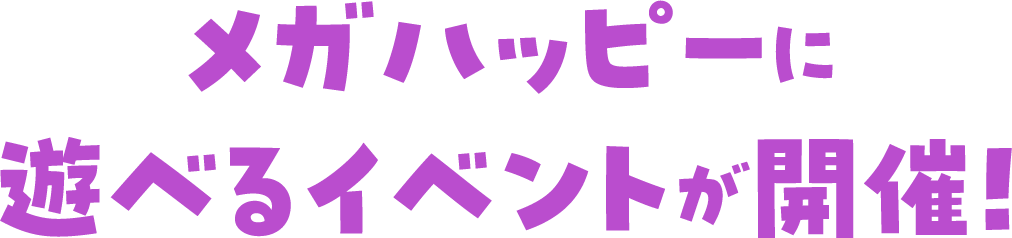 メガハッピーに遊べるイベントが開催！