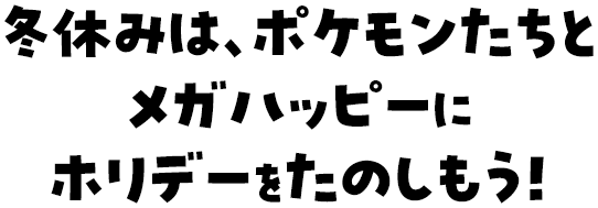 冬休みは、ポケモンたちとメガハッピーにホリデーをたのしもう！