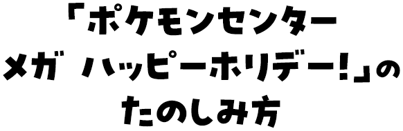 「ポケモンセンター メガ ハッピーホリデー！」のたのしみ方